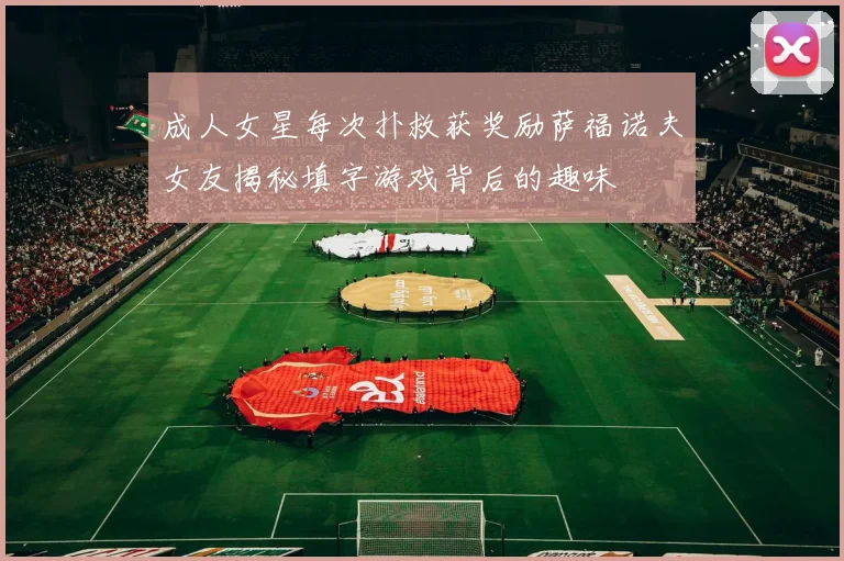 成人女星每次扑救获奖励萨福诺夫女友揭秘填字游戏背后的趣味
