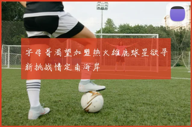 字母哥渴望加盟热火雄鹿球星欲寻新挑战情定南海岸